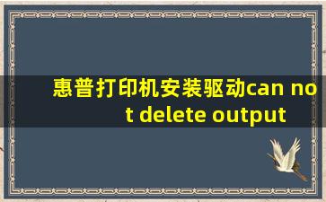 惠普打印机安装驱动can not delete output file